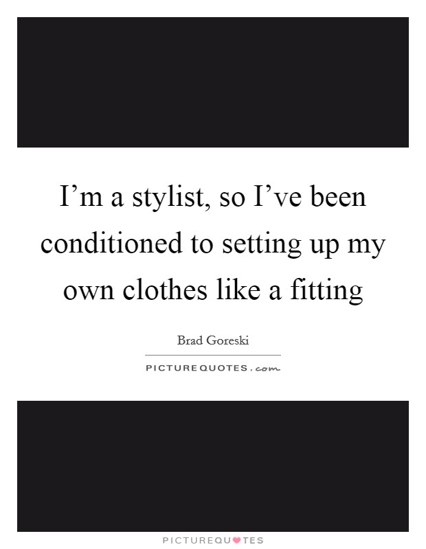 I'm a stylist, so I've been conditioned to setting up my own clothes like a fitting Picture Quote #1
