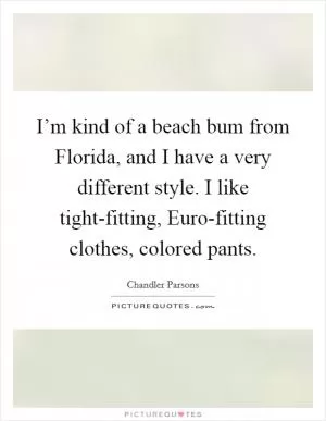 I’m kind of a beach bum from Florida, and I have a very different style. I like tight-fitting, Euro-fitting clothes, colored pants Picture Quote #1