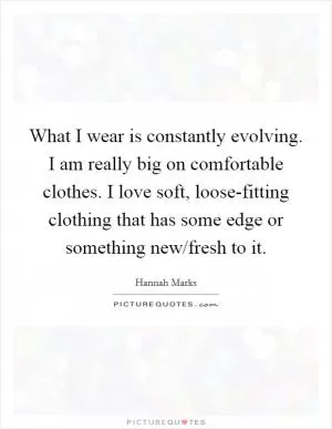 What I wear is constantly evolving. I am really big on comfortable clothes. I love soft, loose-fitting clothing that has some edge or something new/fresh to it Picture Quote #1