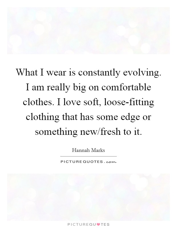 What I wear is constantly evolving. I am really big on comfortable clothes. I love soft, loose-fitting clothing that has some edge or something new/fresh to it. Picture Quote #1