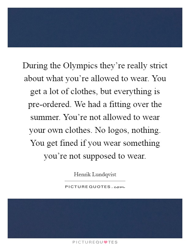 During the Olympics they're really strict about what you're allowed to wear. You get a lot of clothes, but everything is pre-ordered. We had a fitting over the summer. You're not allowed to wear your own clothes. No logos, nothing. You get fined if you wear something you're not supposed to wear. Picture Quote #1