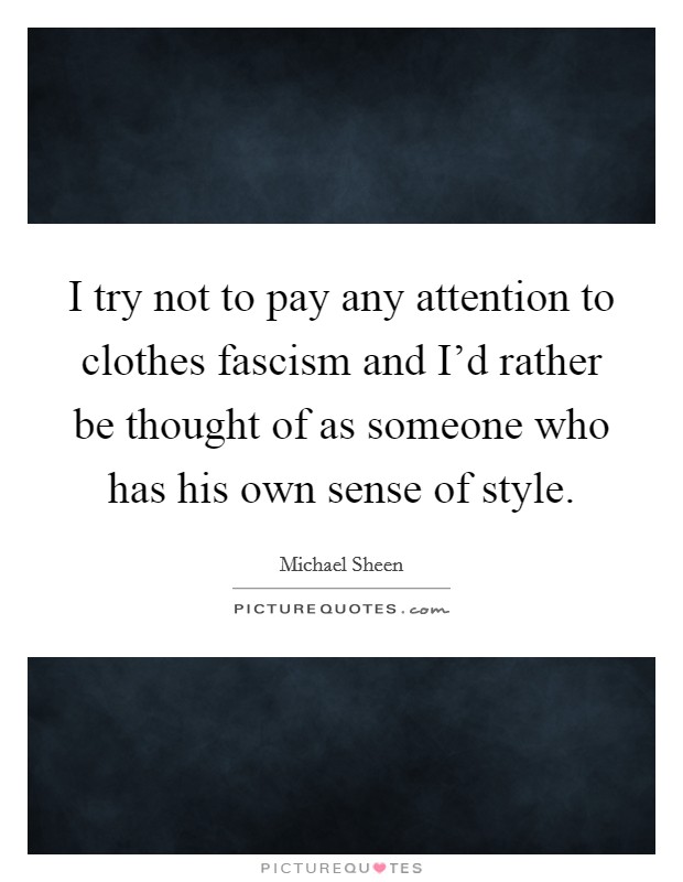I try not to pay any attention to clothes fascism and I'd rather be thought of as someone who has his own sense of style. Picture Quote #1