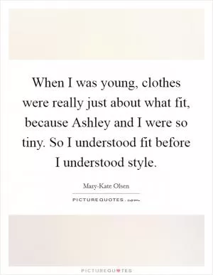 When I was young, clothes were really just about what fit, because Ashley and I were so tiny. So I understood fit before I understood style Picture Quote #1