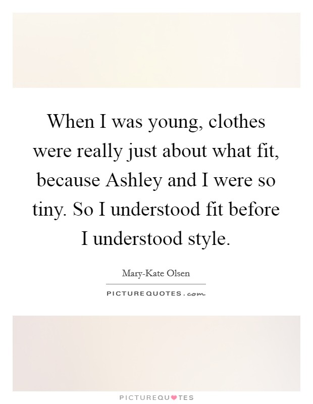 When I was young, clothes were really just about what fit, because Ashley and I were so tiny. So I understood fit before I understood style. Picture Quote #1
