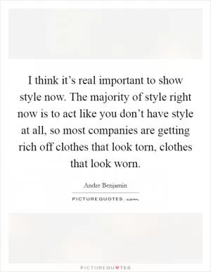 I think it’s real important to show style now. The majority of style right now is to act like you don’t have style at all, so most companies are getting rich off clothes that look torn, clothes that look worn Picture Quote #1