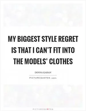My biggest style regret is that I can’t fit into the models’ clothes Picture Quote #1