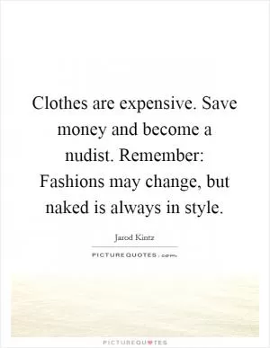 Clothes are expensive. Save money and become a nudist. Remember: Fashions may change, but naked is always in style Picture Quote #1