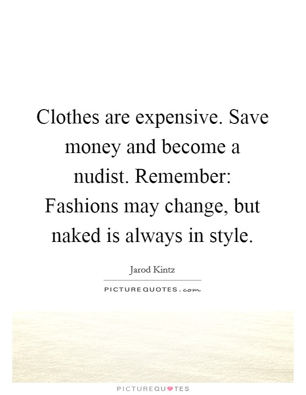 Clothes are expensive. Save money and become a nudist. Remember: Fashions may change, but naked is always in style. Picture Quote #1