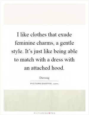 I like clothes that exude feminine charms, a gentle style. It’s just like being able to match with a dress with an attached hood Picture Quote #1