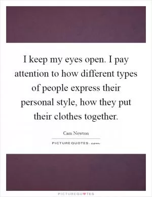 I keep my eyes open. I pay attention to how different types of people express their personal style, how they put their clothes together Picture Quote #1