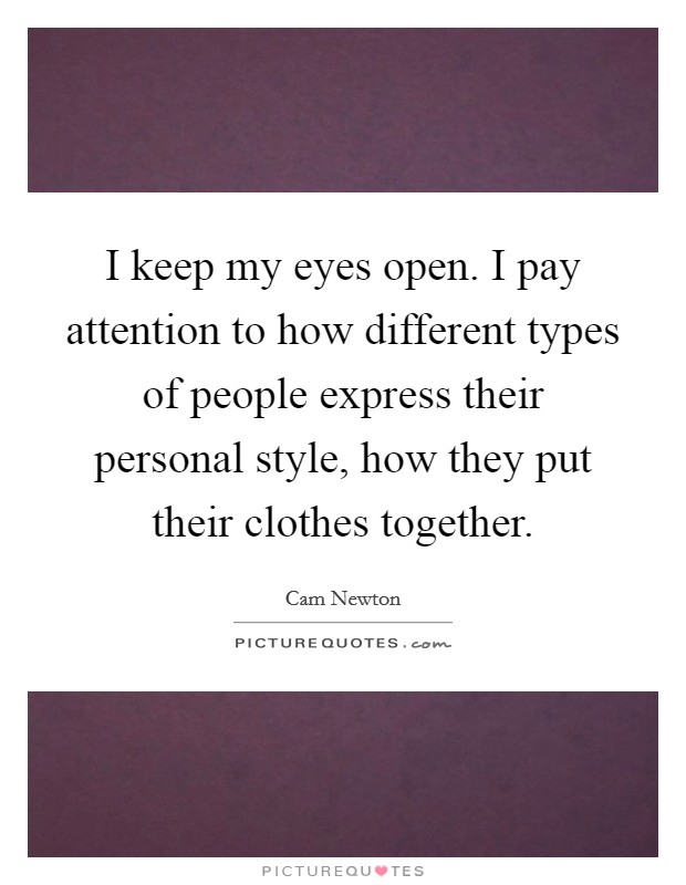 I keep my eyes open. I pay attention to how different types of people express their personal style, how they put their clothes together. Picture Quote #1