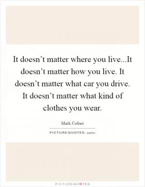 It doesn’t matter where you live...It doesn’t matter how you live. It doesn’t matter what car you drive. It doesn’t matter what kind of clothes you wear Picture Quote #1