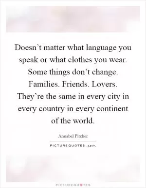 Doesn’t matter what language you speak or what clothes you wear. Some things don’t change. Families. Friends. Lovers. They’re the same in every city in every country in every continent of the world Picture Quote #1