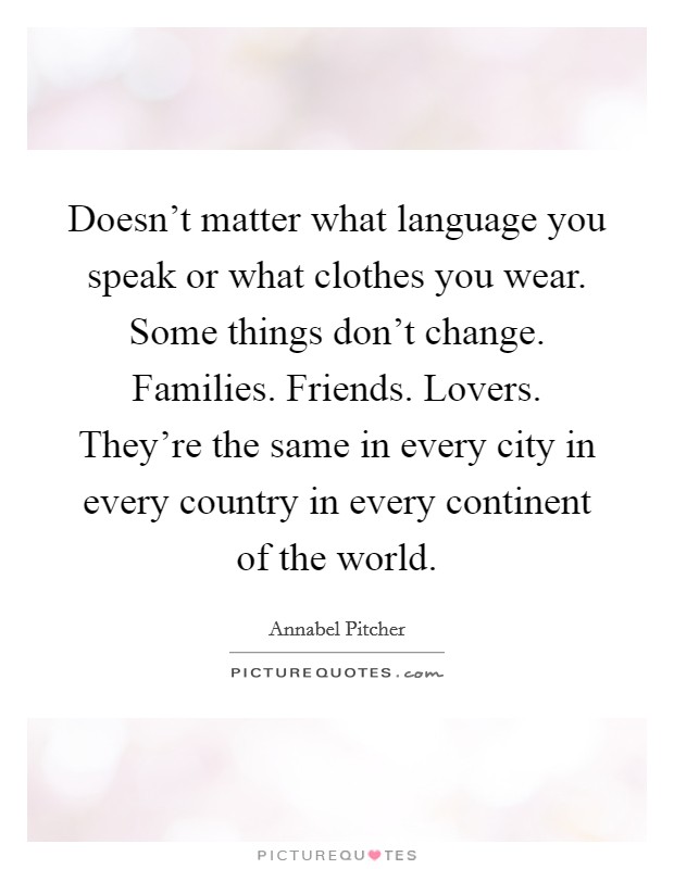 Doesn't matter what language you speak or what clothes you wear. Some things don't change. Families. Friends. Lovers. They're the same in every city in every country in every continent of the world. Picture Quote #1