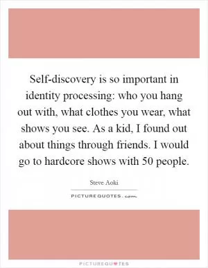 Self-discovery is so important in identity processing: who you hang out with, what clothes you wear, what shows you see. As a kid, I found out about things through friends. I would go to hardcore shows with 50 people Picture Quote #1