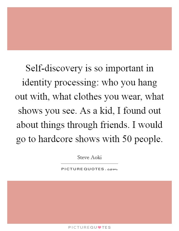 Self-discovery is so important in identity processing: who you hang out with, what clothes you wear, what shows you see. As a kid, I found out about things through friends. I would go to hardcore shows with 50 people. Picture Quote #1