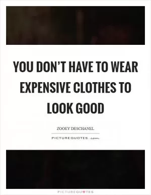 You don’t have to wear expensive clothes to look good Picture Quote #1