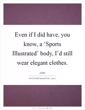 Even if I did have, you know, a ‘Sports Illustrated’ body, I’d still wear elegant clothes Picture Quote #1
