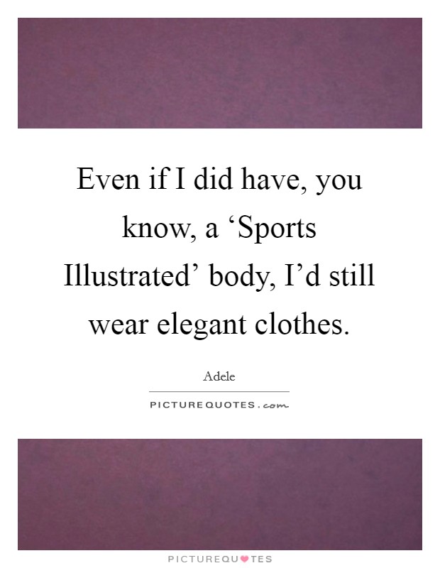 Even if I did have, you know, a ‘Sports Illustrated' body, I'd still wear elegant clothes. Picture Quote #1