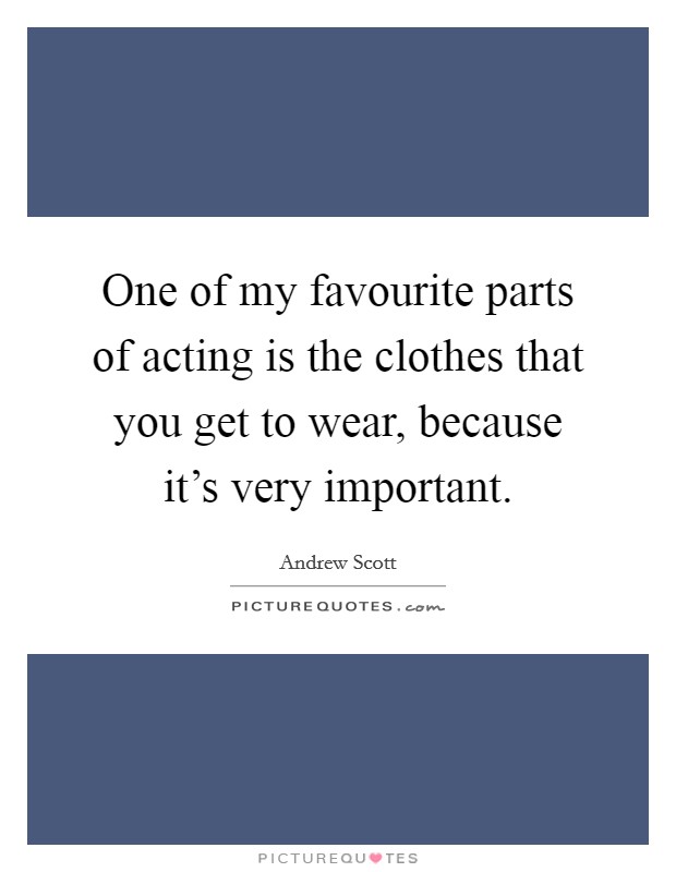 One of my favourite parts of acting is the clothes that you get to wear, because it's very important. Picture Quote #1
