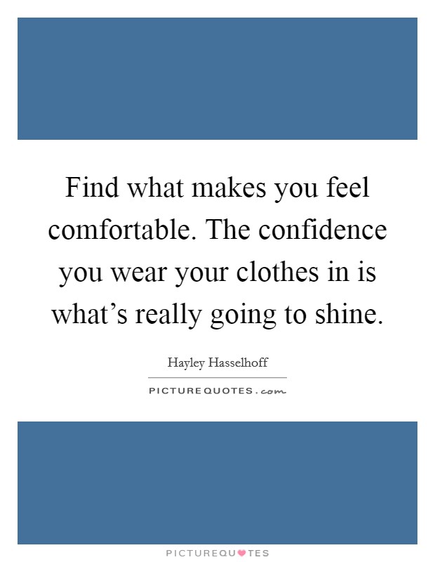Find what makes you feel comfortable. The confidence you wear your clothes in is what's really going to shine. Picture Quote #1