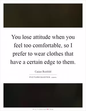 You lose attitude when you feel too comfortable, so I prefer to wear clothes that have a certain edge to them Picture Quote #1