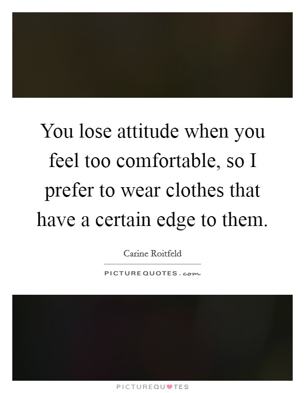 You lose attitude when you feel too comfortable, so I prefer to wear clothes that have a certain edge to them. Picture Quote #1