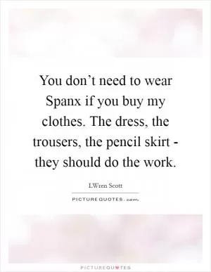 You don’t need to wear Spanx if you buy my clothes. The dress, the trousers, the pencil skirt - they should do the work Picture Quote #1