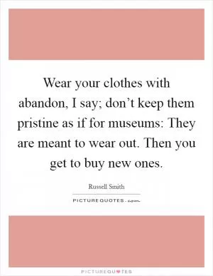 Wear your clothes with abandon, I say; don’t keep them pristine as if for museums: They are meant to wear out. Then you get to buy new ones Picture Quote #1