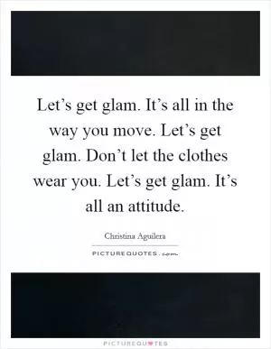 Let’s get glam. It’s all in the way you move. Let’s get glam. Don’t let the clothes wear you. Let’s get glam. It’s all an attitude Picture Quote #1