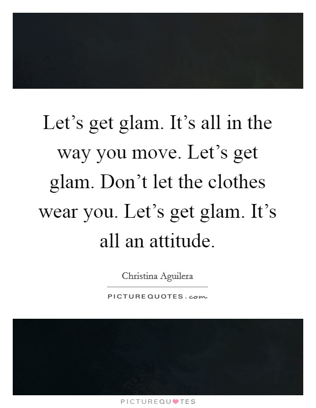 Let's get glam. It's all in the way you move. Let's get glam. Don't let the clothes wear you. Let's get glam. It's all an attitude. Picture Quote #1