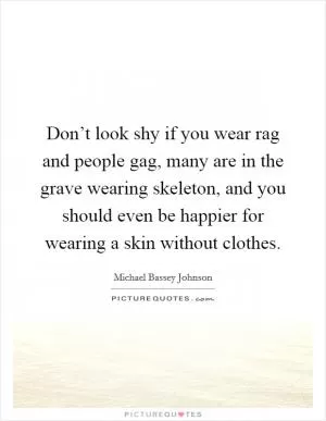 Don’t look shy if you wear rag and people gag, many are in the grave wearing skeleton, and you should even be happier for wearing a skin without clothes Picture Quote #1