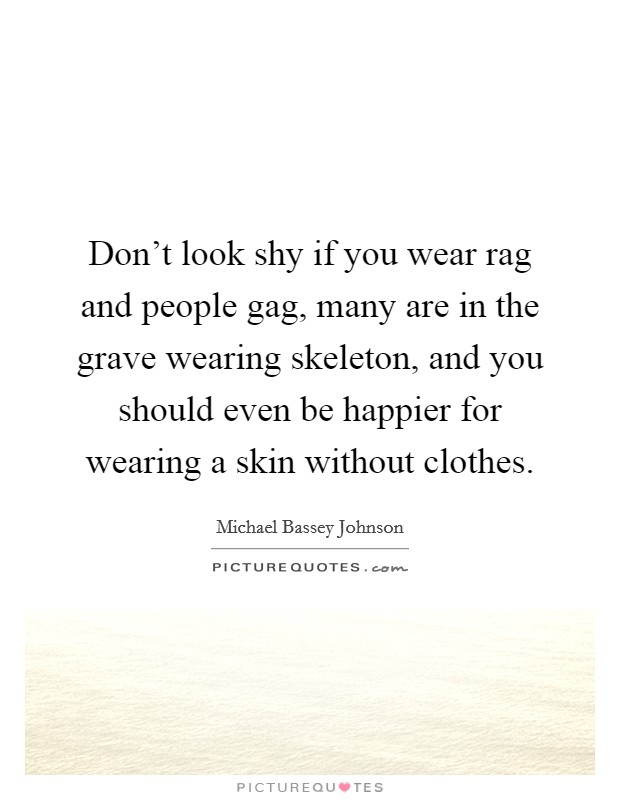 Don't look shy if you wear rag and people gag, many are in the grave wearing skeleton, and you should even be happier for wearing a skin without clothes. Picture Quote #1