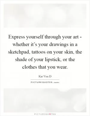 Express yourself through your art - whether it’s your drawings in a sketchpad, tattoos on your skin, the shade of your lipstick, or the clothes that you wear Picture Quote #1