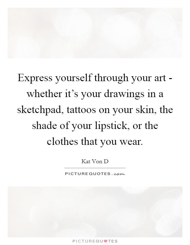 Express yourself through your art - whether it's your drawings in a sketchpad, tattoos on your skin, the shade of your lipstick, or the clothes that you wear. Picture Quote #1