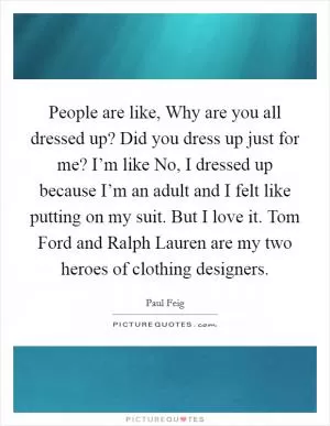 People are like, Why are you all dressed up? Did you dress up just for me? I’m like No, I dressed up because I’m an adult and I felt like putting on my suit. But I love it. Tom Ford and Ralph Lauren are my two heroes of clothing designers Picture Quote #1