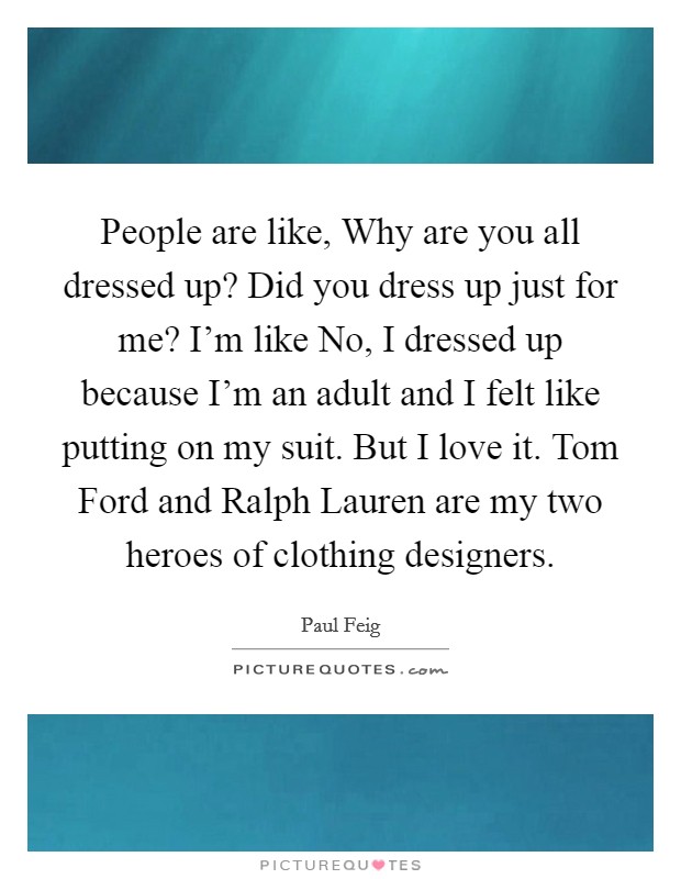 People are like, Why are you all dressed up? Did you dress up just for me? I'm like No, I dressed up because I'm an adult and I felt like putting on my suit. But I love it. Tom Ford and Ralph Lauren are my two heroes of clothing designers. Picture Quote #1