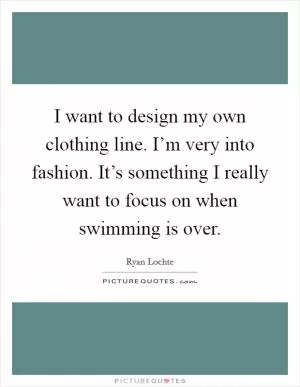 I want to design my own clothing line. I’m very into fashion. It’s something I really want to focus on when swimming is over Picture Quote #1