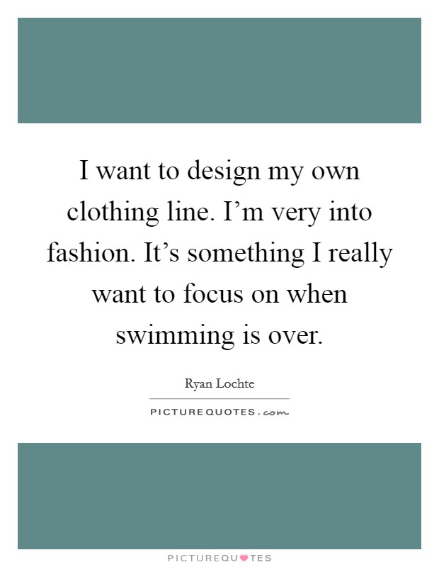 I want to design my own clothing line. I'm very into fashion. It's something I really want to focus on when swimming is over. Picture Quote #1
