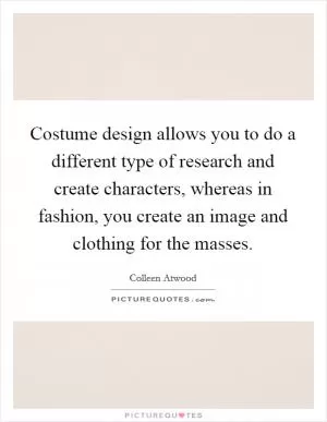 Costume design allows you to do a different type of research and create characters, whereas in fashion, you create an image and clothing for the masses Picture Quote #1