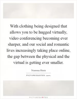 With clothing being designed that allows you to be hugged virtually, video conferencing becoming ever sharper, and our social and romantic lives increasingly taking place online, the gap between the physical and the virtual is getting ever smaller Picture Quote #1