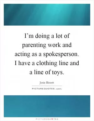 I’m doing a lot of parenting work and acting as a spokesperson. I have a clothing line and a line of toys Picture Quote #1