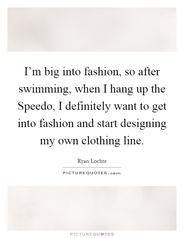 I'm big into fashion, so after swimming, when I hang up the Speedo, I definitely want to get into fashion and start designing my own clothing line. Picture Quote #1