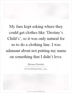 My fans kept asking where they could get clothes like ‘Destiny’s Child’s’, so it was only natural for us to do a clothing line. I was adamant about not putting my name on something that I didn’t love Picture Quote #1