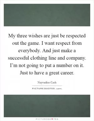 My three wishes are just be respected out the game. I want respect from everybody. And just make a successful clothing line and company. I’m not going to put a number on it. Just to have a great career Picture Quote #1