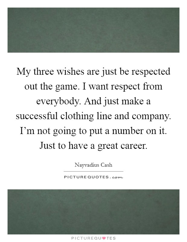 My three wishes are just be respected out the game. I want respect from everybody. And just make a successful clothing line and company. I'm not going to put a number on it. Just to have a great career. Picture Quote #1