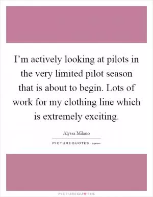 I’m actively looking at pilots in the very limited pilot season that is about to begin. Lots of work for my clothing line which is extremely exciting Picture Quote #1