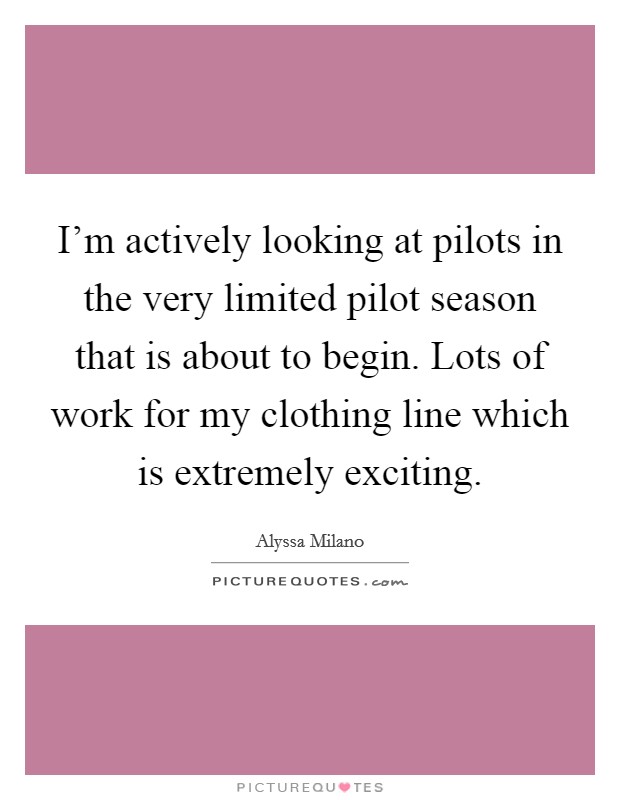I'm actively looking at pilots in the very limited pilot season that is about to begin. Lots of work for my clothing line which is extremely exciting. Picture Quote #1