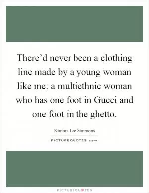 There’d never been a clothing line made by a young woman like me: a multiethnic woman who has one foot in Gucci and one foot in the ghetto Picture Quote #1