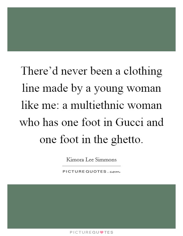 There'd never been a clothing line made by a young woman like me: a multiethnic woman who has one foot in Gucci and one foot in the ghetto. Picture Quote #1